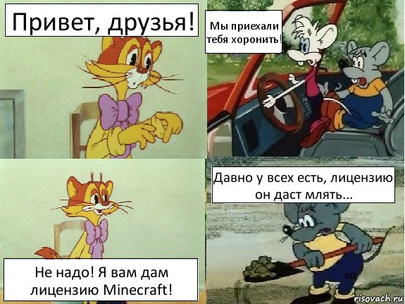 Привет, друзья! Мы приехали тебя хоронить! Не надо! Я вам дам лицензию Minecraft! Давно у всех есть, лицензию он даст млять...