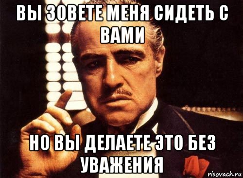 вы зовете меня сидеть с вами но вы делаете это без уважения, Мем крестный отец