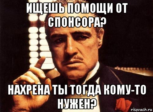 ищешь помощи от спонсора? нахрена ты тогда кому-то нужен?, Мем крестный отец