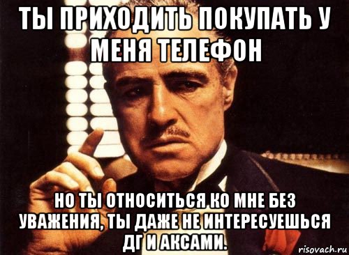 ты приходить покупать у меня телефон но ты относиться ко мне без уважения, ты даже не интересуешься дг и аксами., Мем крестный отец