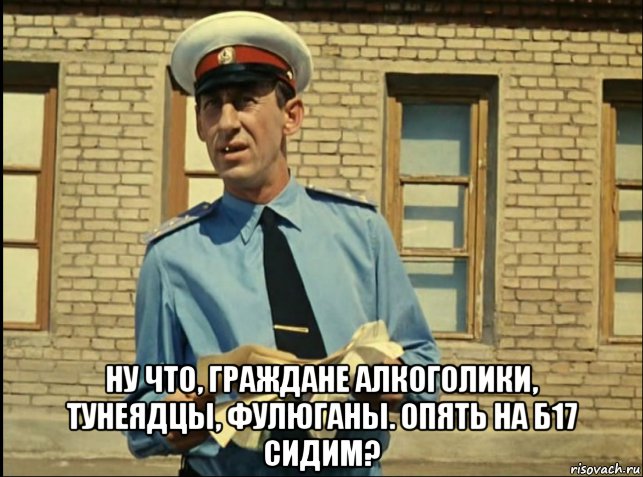  ну что, граждане алкоголики, тунеядцы, фулюганы. опять на б17 сидим?, Мем кто будет работать