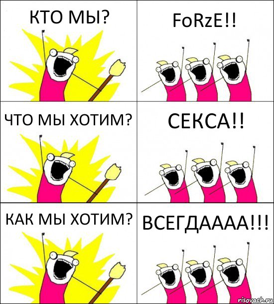 КТО МЫ? FoRzE!! ЧТО МЫ ХОТИМ? СЕКСА!! КАК МЫ ХОТИМ? ВСЕГДАААА!!!