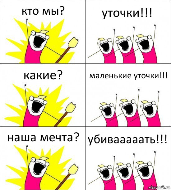 кто мы? уточки!!! какие? маленькие уточки!!! наша мечта? убивааааать!!!