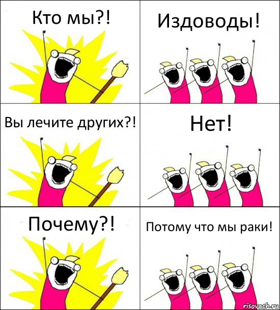 Кто мы?! Издоводы! Вы лечите других?! Нет! Почему?! Потому что мы раки!