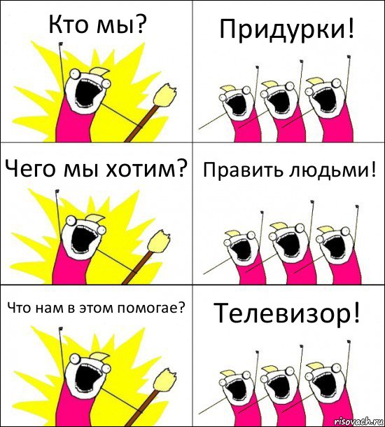 Кто мы? Придурки! Чего мы хотим? Править людьми! Что нам в этом помогае? Телевизор!