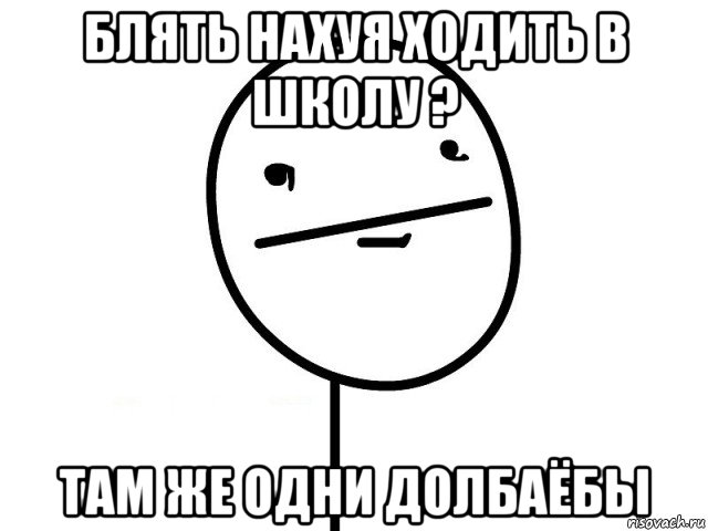 блять нахуя ходить в школу ? там же одни долбаёбы, Мем Покерфэйс