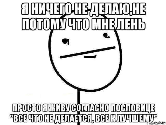 я ничего не делаю,не потому что мне лень просто я живу согласно пословице "все что не делается, все к лучшему"