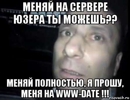 меняй на сервере юзера ты можешь?? меняй полностью, я прошу, меня на www-date !!!, Мем Ломай меня полностью