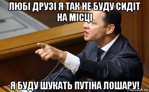 любі друзі я так не буду сидіт на місці я буду шукать путіна лошару!