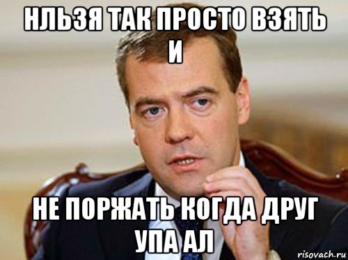 нльзя так просто взять и не поржать когда друг упа ал