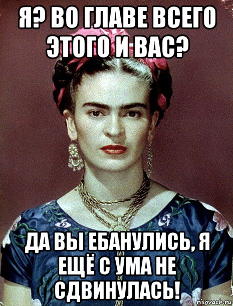 я? во главе всего этого и вас? да вы ебанулись, я ещё с ума не сдвинулась!, Мем Magdalena Carmen Frieda Kahlo Ca