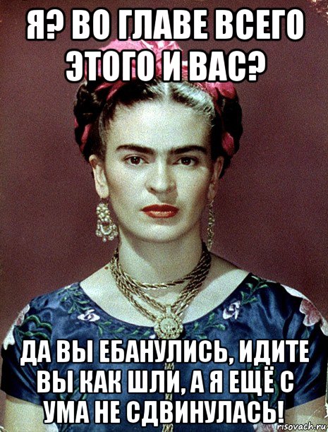 я? во главе всего этого и вас? да вы ебанулись, идите вы как шли, а я ещё с ума не сдвинулась!, Мем Magdalena Carmen Frieda Kahlo Ca