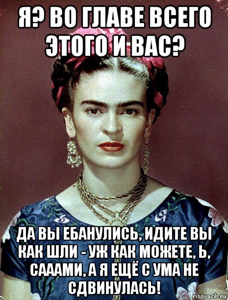 я? во главе всего этого и вас? да вы ебанулись, идите вы как шли - уж как можете, ь, сааами, а я ещё с ума не сдвинулась!, Мем Magdalena Carmen Frieda Kahlo Ca