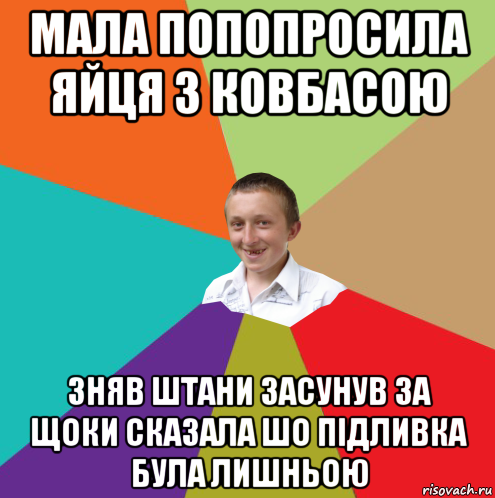 мала попопросила яйця з ковбасою зняв штани засунув за щоки сказала шо підливка була лишньою, Мем  малый паца