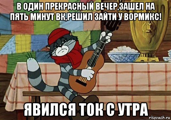 в один прекрасный вечер,зашел на пять минут вк,решил зайти у вормикс! явился ток с утра