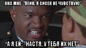 она мне: "пейн, я сисек не чувствую" а я ей: "настя, у тебя их нет"