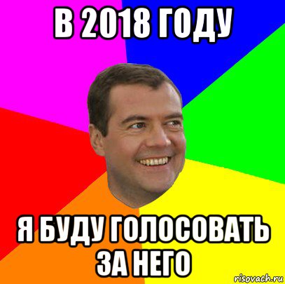 в 2018 году я буду голосовать за него, Мем  Медведев advice