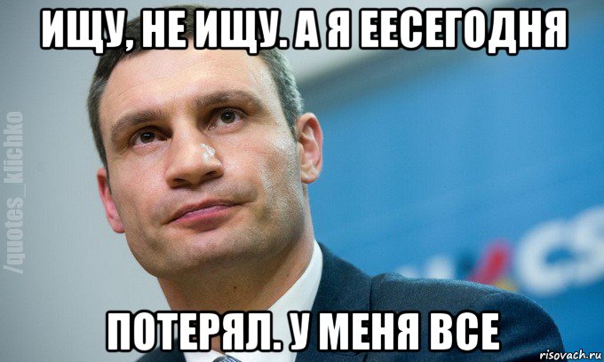 ищу, не ищу. а я еесегодня потерял. у меня все