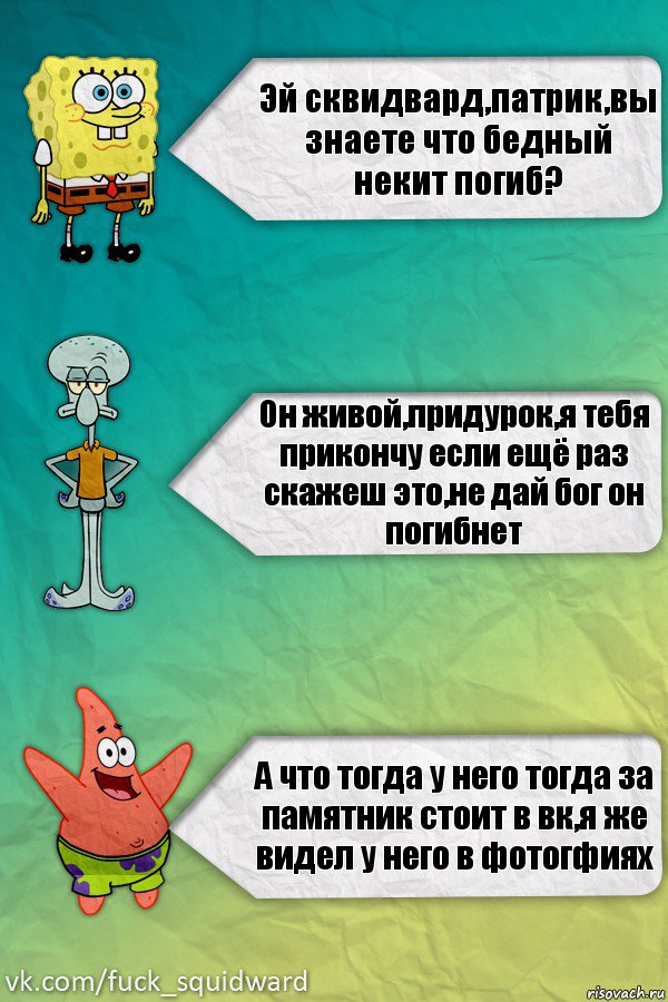 Эй сквидвард,патрик,вы знаете что бедный некит погиб? Он живой,придурок,я тебя прикончу если ещё раз скажеш это,не дай бог он погибнет А что тогда у него тогда за памятник стоит в вк,я же видел у него в фотогфиях, Комикс  mem4ik