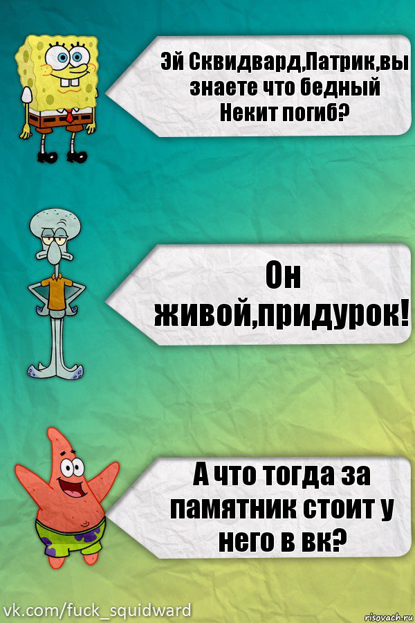 Эй Сквидвард,Патрик,вы знаете что бедный Некит погиб? Он живой,придурок! А что тогда за памятник стоит у него в вк?