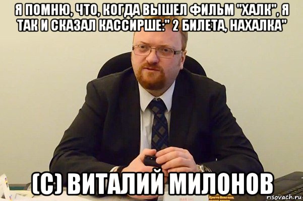 я помню, что, когда вышел фильм "халк", я так и сказал кассирше:" 2 билета, нахалка" (с) виталий милонов, Мем Милонов