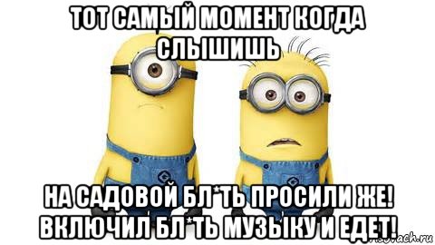 тот самый момент когда слышишь на садовой бл*ть просили же! включил бл*ть музыку и едет!, Мем Миньоны