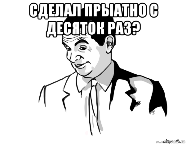 сделал прыатно с десяток раз? , Мем мистер бин