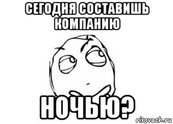 сегодня составишь компанию ночью?