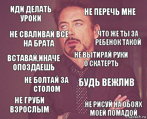 Иди делать уроки Не перечь мне Вставай,иначе опоздаешь Не груби взрослым Будь вежлив Не вытирай руки о скатерть Не болтай за столом Не рисуй на обоях моей помадой Не сваливай все на брата Что же ты за ребенок такой, Комикс мое лицо