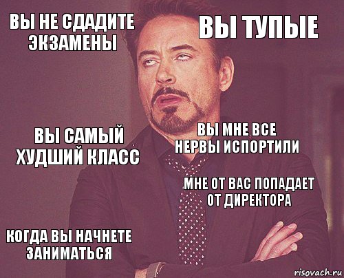 Вы не сдадите экзамены Вы тупые Вы самый худший класс Когда вы начнете заниматься Мне от вас попадает от директора Вы мне все нервы испортили    , Комикс мое лицо