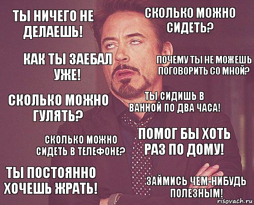 Ты ничего не делаешь! Сколько можно сидеть? Сколько можно гулять? Ты постоянно хочешь жрать! Помог бы хоть раз по дому! Ты сидишь в ванной по два часа! Сколько можно сидеть в телефоне? Займись чем-нибудь полезным! Как ты заебал уже! Почему ты не можешь поговорить со мной?, Комикс мое лицо