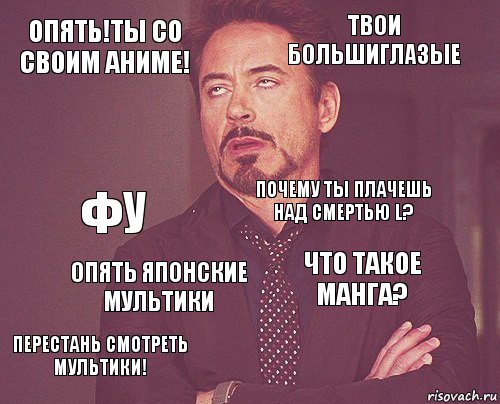 Опять!Ты со своим аниме! Твои большиглазые Фу Перестань смотреть мультики! Что такое манга? Почему ты плачешь над смертью L? Опять японские мультики   , Комикс мое лицо