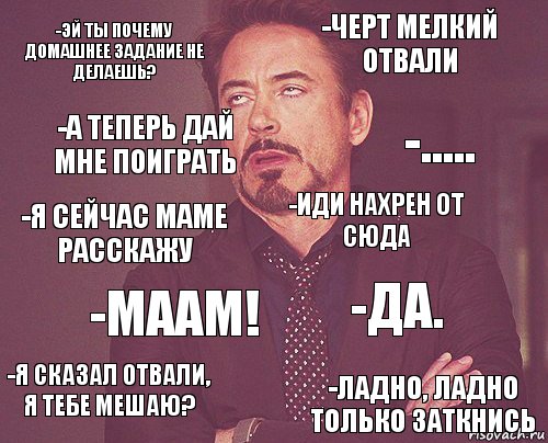 -Эй ты почему домашнее задание не делаешь? -Черт мелкий отвали -Я сейчас маме расскажу -Я сказал отвали, я тебе мешаю? -Да. -Иди нахрен от сюда -Маам! -Ладно, ладно только заткнись -А теперь дай мне поиграть -....., Комикс мое лицо