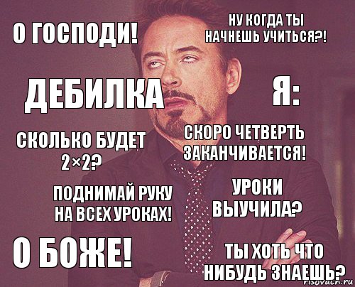 О господи! ну когда ты начнешь учиться?! Сколько будет 2×2? О Боже! Уроки выучила? Скоро четверть заканчивается! Поднимай руку на всех уроках! Ты хоть что нибудь знаешь? Дебилка я:, Комикс мое лицо