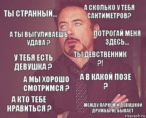 ты странный... а сколько у тебя сантиметров? у тебя есть девушка ? а кто тебе нравиться ? а в какой позе ? ты девственник ?! а мы хорошо смотримся ? между парнем и девушкой дружбы не бывает а ты выгуливаешь удава ? потрогай меня здесь..., Комикс мое лицо