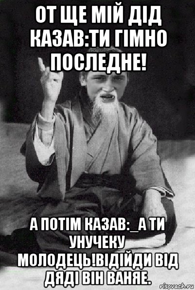 от ще мій дід казав:ти гімно последне! а потім казав:_а ти унучеку молодець!відійди від дяді він ваняе., Мем Мудрий паца