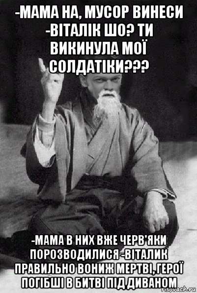 -мама на, мусор винеси -віталік шо? ти викинула мої солдатіки??? -мама в них вже черв'яки порозводилися -віталик правильно вониж мертві, герої погібші в битві під диваном, Мем Мудрий Виталька