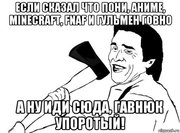 если сказал что пони, аниме, minecraft, fnaf и гульмен говно а ну иди сюда, гавнюк упоротый!, Мем  мужик с топором