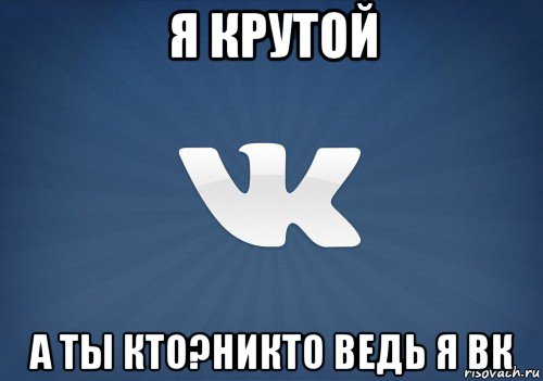 я крутой а ты кто?никто ведь я вк