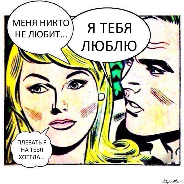 Меня никто не любит... Я тебя люблю Плевать я на тебя хотела...