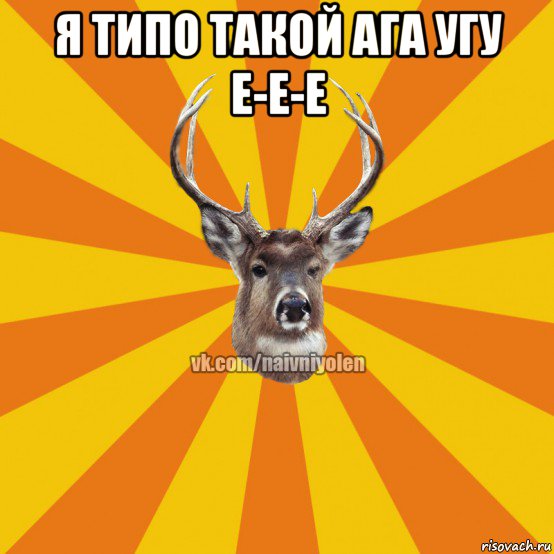 я типо такой ага угу е-е-е 