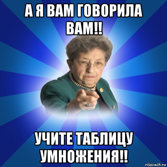 а я вам говорила вам!! учите таблицу умножения!!, Мем Наталья Ивановна