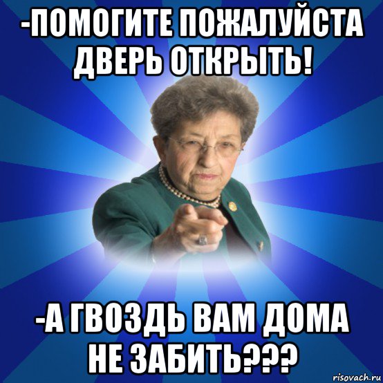 -помогите пожалуйста дверь открыть! -а гвоздь вам дома не забить???, Мем Наталья Ивановна