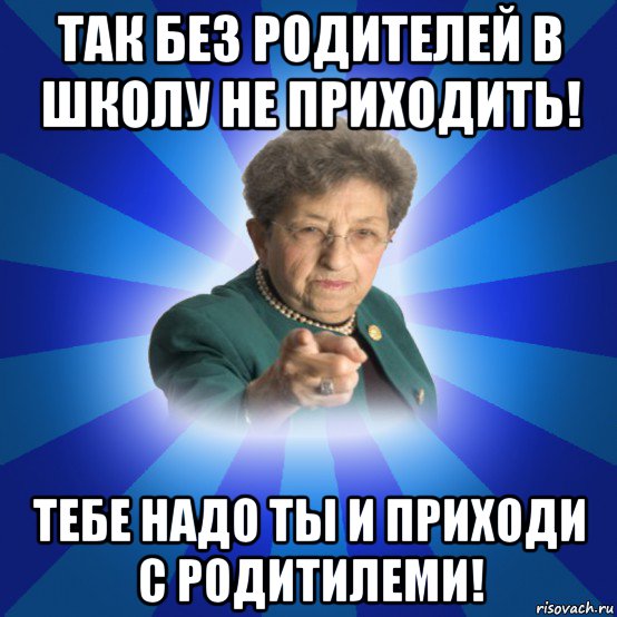 так без родителей в школу не приходить! тебе надо ты и приходи с родитилеми!, Мем Наталья Ивановна