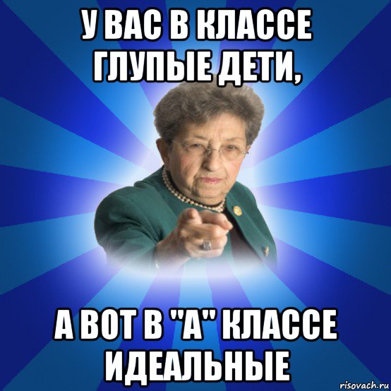 у вас в классе глупые дети, а вот в "а" классе идеальные, Мем Наталья Ивановна