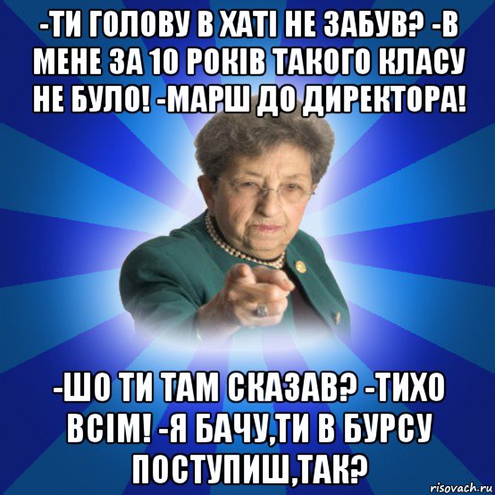 -ти голову в хаті не забув? -в мене за 10 років такого класу не було! -марш до директора! -шо ти там сказав? -тихо всім! -я бачу,ти в бурсу поступиш,так?, Мем Наталья Ивановна