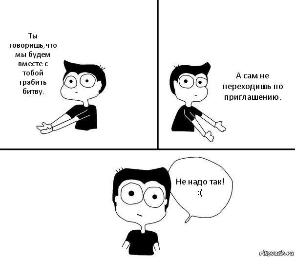 Ты говоришь,что мы будем вместе с тобой грабить битву. А сам не переходишь по приглашению. Не надо так! :(, Комикс Не надо так (парень)