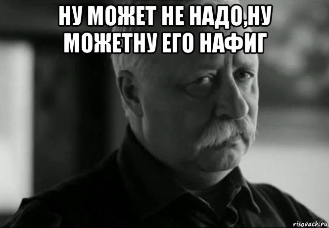 ну может не надо,ну можетну его нафиг , Мем Не расстраивай Леонида Аркадьевича