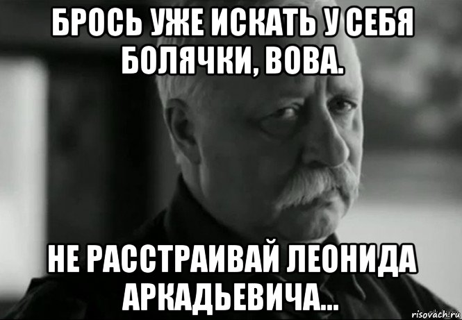 брось уже искать у себя болячки, вова. не расстраивай леонида аркадьевича..., Мем Не расстраивай Леонида Аркадьевича