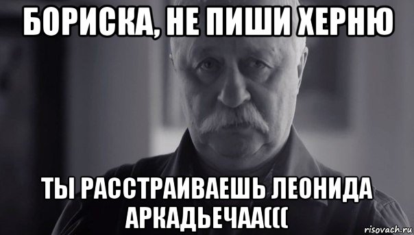 бориска, не пиши херню ты расстраиваешь леонида аркадьечаа(((, Мем Не огорчай Леонида Аркадьевича